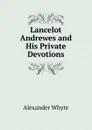Lancelot Andrewes and His Private Devotions - Alexander Whyte