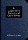 St. Augustine.s Holiday and Other Poems - William Alexander
