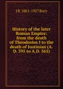 History of the later Roman Empire: from the death of Theodosius I to the death of Justinian (A.D. 395 to A.D. 565) - J B. 1861-1927 Bury