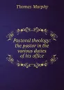 Pastoral theology: the pastor in the various duties of his office - Thomas Murphy