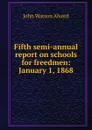 Fifth semi-annual report on schools for freedmen: January 1, 1868 - John Watson Alvord