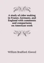 A study of cider making in France, Germany, and England with comments and comparisons on American work - William Bradford Alwood