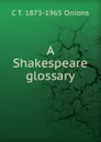 A Shakespeare glossary - C T. 1873-1965 Onions