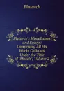 Plutarch.s Miscellanies and Essays: Comprising All His Works Collected Under the Title of 