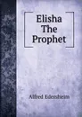Elisha The Prophet - Edersheim Alfred