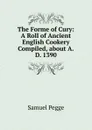 The Forme of Cury: A Roll of Ancient English Cookery Compiled, about A.D. 1390 - Samuel Pegge