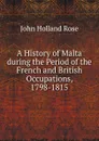 A History of Malta during the Period of the French and British Occupations, 1798-1815 - Rose J. Holland