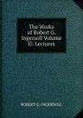 The Works of Robert G. Ingersoll Volume II: Lectures - Robert G. Ingersoll
