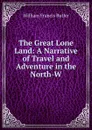 The Great Lone Land: A Narrative of Travel and Adventure in the North-W - William Francis Butler