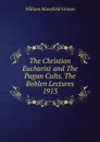 The Christian Eucharist and The Pagan Cults. The Bohlen Lectures 1913 - William Mansfield Groton