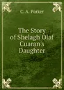 The Story of Shelagh Olaf Cuaran.s Daughter - C. A. Parker