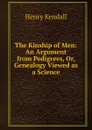The Kinship of Men: An Argument from Pedigrees, Or, Genealogy Viewed as a Science - Henry Kendall