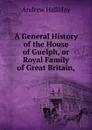 A General History of the House of Guelph, or Royal Family of Great Britain, - Andrew Halliday