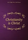 Christianity is Christ - W H. Griffith 1861-1924 Thomas