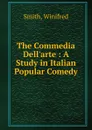 The Commedia Dell.arte : A Study in Italian Popular Comedy - Smith, Winifred