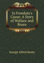 In Freedom.s Cause: A Story of Wallace and Bruce - Henty George Alfred
