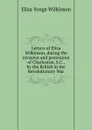 Letters of Eliza Wilkinson, during the invasion and possession of Charleston, S.C., by the British in the Revolutionary War - Eliza Yonge Wilkinson