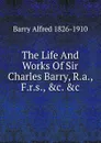 The Life And Works Of Sir Charles Barry, R.a., F.r.s., .c. .c. - Barry Alfred 1826-1910