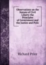 Observations on the Nature of Civil Liberty the Principles of Government and the Justice and Polic - Richard Price