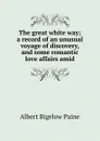 The great white way; a record of an unusual voyage of discovery, and some romantic love affairs amid - Albert Bigelow Paine