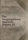The Congregational Quarterly, Volume 19 - Henry Martyn Dexter