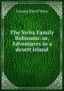 The Swiss Family Robinson: or, Adventures in a desert island - Johann David Wyss