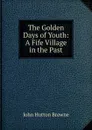 The Golden Days of Youth: A Fife Village in the Past - John Hutton Browne