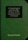 A Genealogical and Heraldic History of the Landed Gentry of Ireland. Volume 1 - Bernard Burke