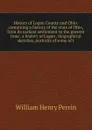 History of Logan County and Ohio: containing a history of the state of Ohio, from its earliest settlement to the present time . a history of Logan . biographical sketches, portraits of some of t - William Henry Perrin