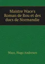 Maistre Wace.s Roman de Rou et des ducs de Normandie - Wace, Hugo Andresen