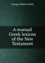 A manual Greek lexicon of the New Testament - George Abbott-Smith