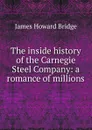 The inside history of the Carnegie Steel Company: a romance of millions - James Howard Bridge