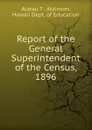 Report of the General Superintendent of the Census, 1896 - Alatau T . Atkinson, Hawaii Dept. of Education