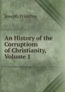 An History of the Corruptions of Christianity, Volume 1 - Joseph Priestley