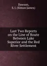 Last Two Reports on the Line of Route Between Lake Superior and the Red River Settlement - Dawson, S. J. (Simon James)