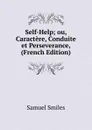 Self-Help; ou, Caractere, Conduite et Perseverance, (French Edition) - Samuel Smiles