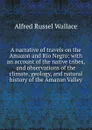 A narrative of travels on the Amazon and Rio Negro: with an account of the native tribes, and observations of the climate, geology, and natural history of the Amazon Valley - Alfred Russel Wallace