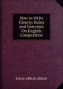 How to Write Clearly: Rules and Exercises On English Composition - Edwin Abbott