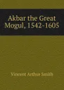 Akbar the Great Mogul, 1542-1605 - Smith Vincent Arthur