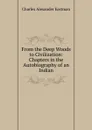 From the Deep Woods to Civilization: Chapters in the Autobiography of an Indian - Charles Alexander Eastman