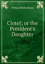 Clotel; or the President.s Daughter - William Wells Brown