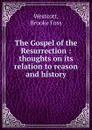 The Gospel of the Resurrection : thoughts on its relation to reason and history - Westcott Brooke Foss