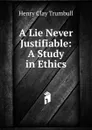 A Lie Never Justifiable: A Study in Ethics - H. Clay Trumbull