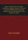Heat Considered As a Mode of Motion: Being a Course of Twelve Lectures Delivered at the Royal Institution of Great Britain in the Season of 1862 - John Tyndall