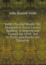 Webb.s Normal Reader. No: Designed to Teach Correct Reading, to Improve and Expand the Mind, and to Purify and Elevate the Character - John Russell Webb