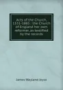 Acts of the Church, 1531-1885 : the Church of England her own reformer, as testified by the records - James Wayland Joyce