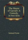 The Mayor of Garratt: A Comedy, in two Acts - Foote Samuel