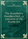 The Strawberry Handkerchief : a romance of the Stamp Act - Barr Amelia Edith