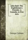John Bull: The Englishman.s Fireside: A Comedy, in Five Acts - Colman George