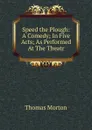 Speed the Plough: A Comedy; In Five Acts; As Performed At The Theatr - Thomas Morton